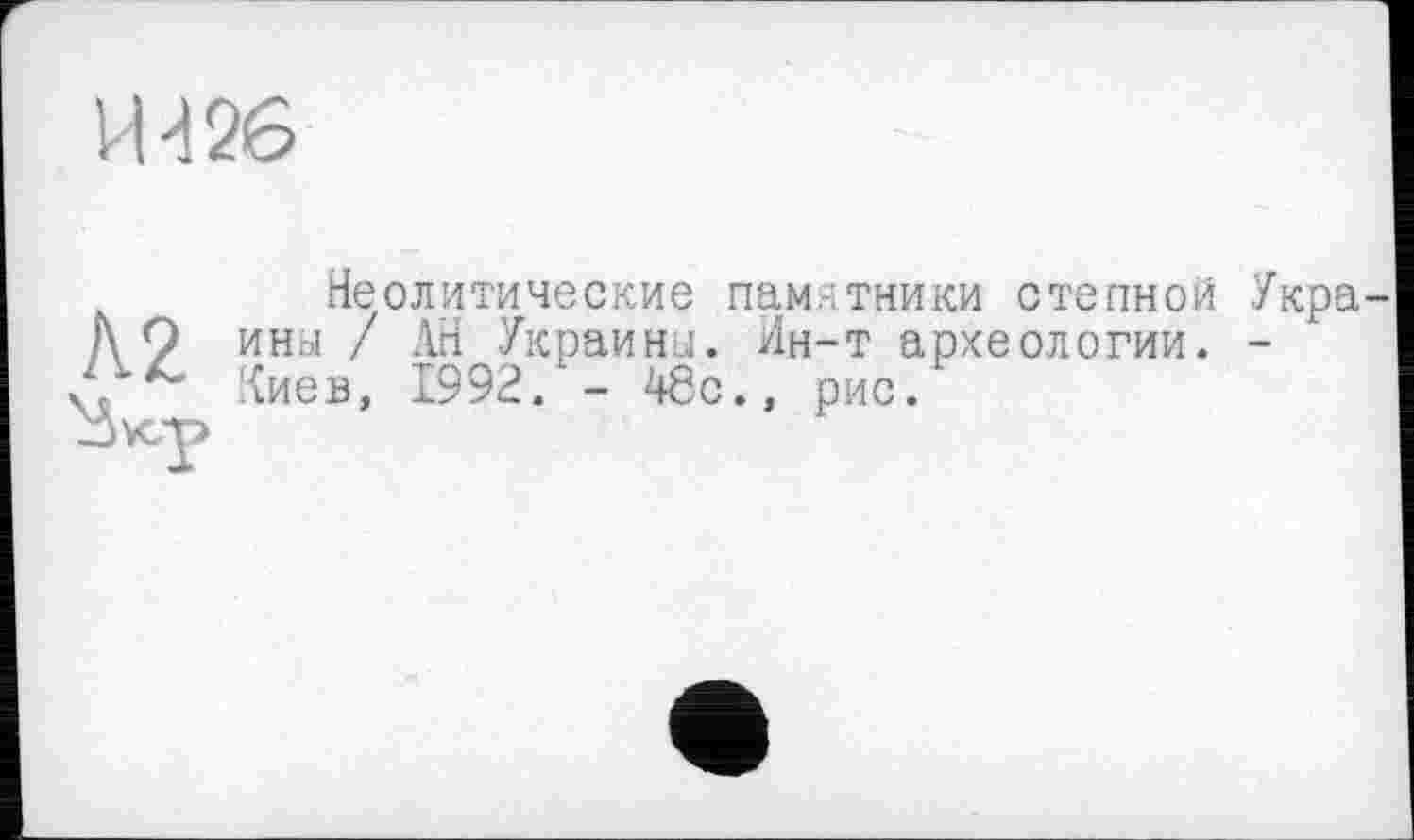 ﻿И >126
А2
Неолитические памятники степной Укра ины / АН Украины. Ин-т археологии. -Киев, 1992. - 48с., рис.